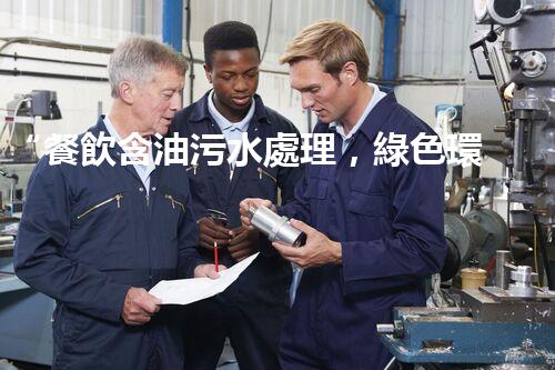 “餐飲含油污水處理，綠色環(huán)保新篇章！”